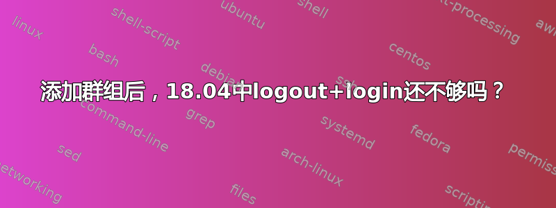 添加群组后，18.04中logout+login还不够吗？