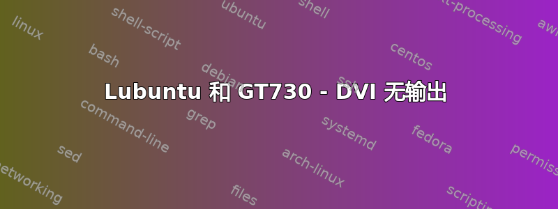 Lubuntu 和 GT730 - DVI 无输出