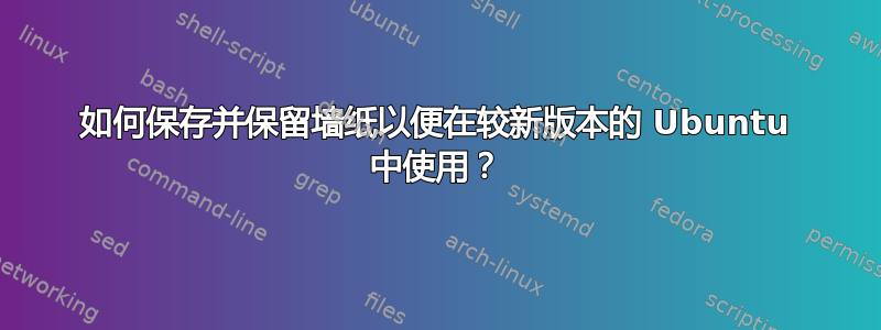 如何保存并保留墙纸以便在较新版本的 Ubuntu 中使用？