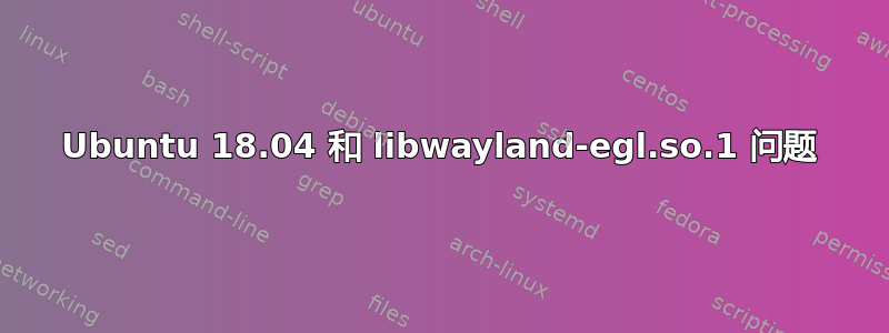 Ubuntu 18.04 和 libwayland-egl.so.1 问题