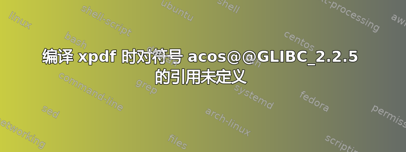 编译 xpdf 时对符号 acos@@GLIBC_2.2.5 的引用未定义