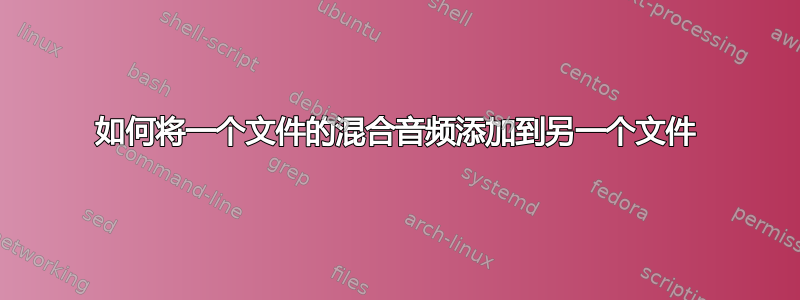 如何将一个文件的混合音频添加到另一个文件