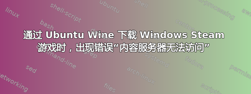 通过 Ubuntu Wine 下载 Windows Steam 游戏时，出现错误“内容服务器无法访问”