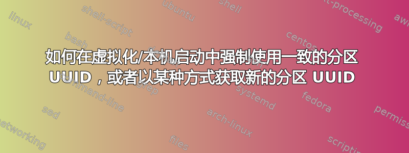 如何在虚拟化/本机启动中强制使用一致的分区 UUID，或者以某种方式获取新的分区 UUID