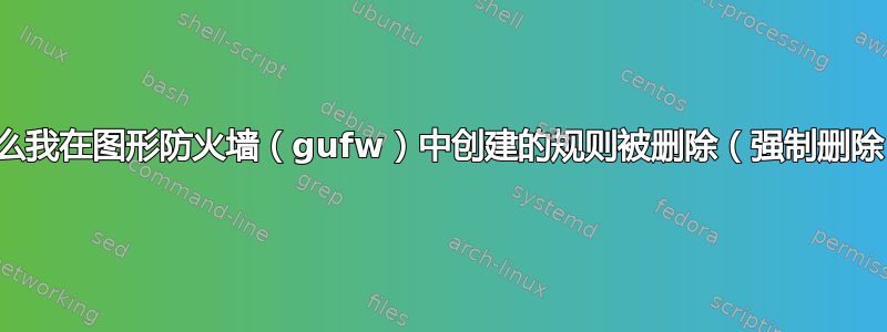 为什么我在图形防火墙（gufw）中创建的规则被删除（强制删除）？