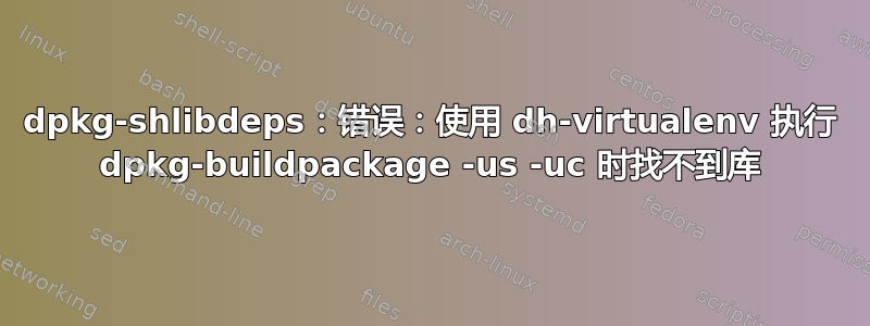 dpkg-shlibdeps：错误：使用 dh-virtualenv 执行 dpkg-buildpackage -us -uc 时找不到库