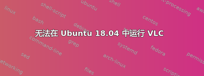 无法在 Ubuntu 18.04 中运行 VLC 