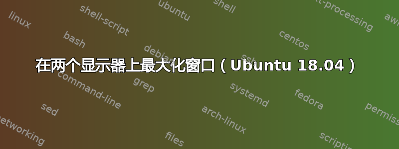 在两个显示器上最大化窗口（Ubuntu 18.04）