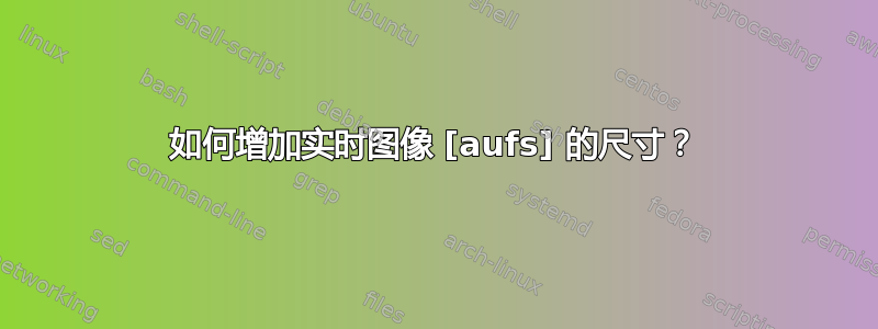 如何增加实时图像 [aufs] 的尺寸？