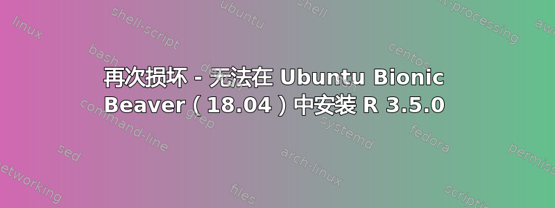 再次损坏 - 无法在 Ubuntu Bionic Beaver（18.04）中安装 R 3.5.0