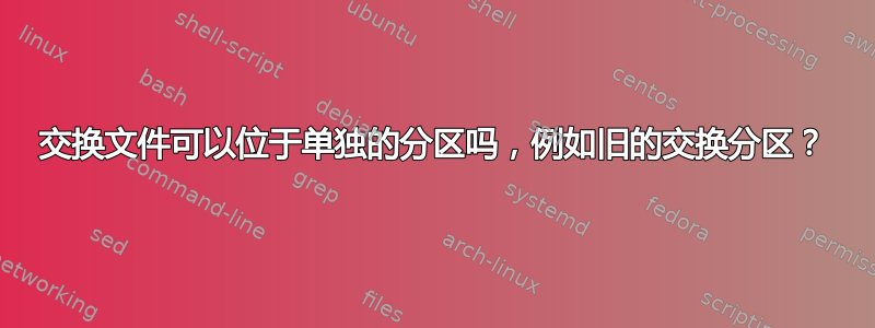 交换文件可以位于单独的分区吗，例如旧的交换分区？