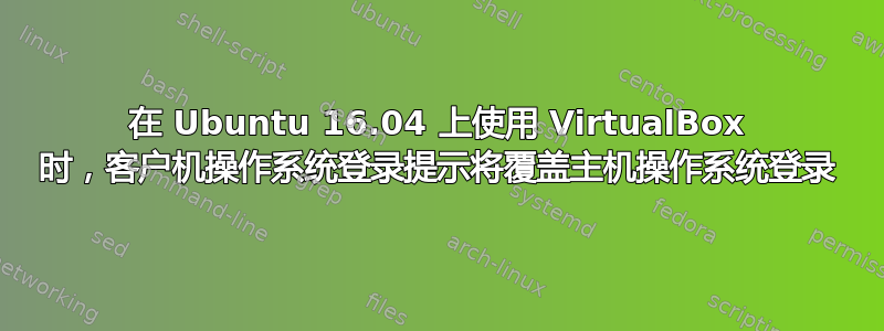 在 Ubuntu 16.04 上使用 VirtualBox 时，客户机操作系统登录提示将覆盖主机操作系统登录