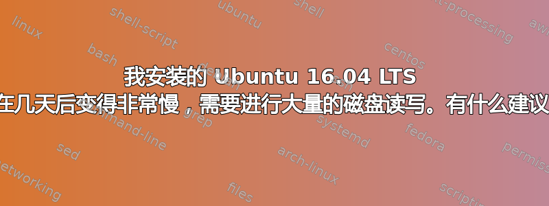 我安装的 Ubuntu 16.04 LTS 总是在几天后变得非常慢，需要进行大量的磁盘读写。有什么建议吗？