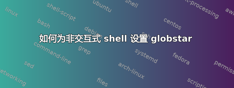 如何为非交互式 shell 设置 globstar