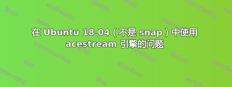 在 Ubuntu 18.04（不是 snap）中使用 acestream 引擎的问题