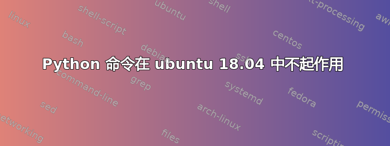 Python 命令在 ubuntu 18.04 中不起作用