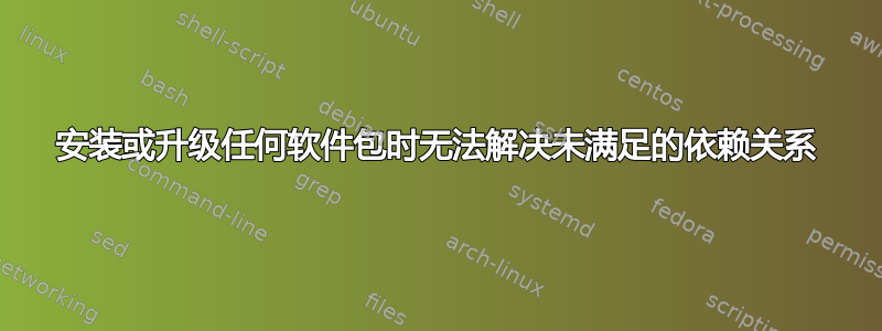 安装或升级任何软件包时无法解决未满足的依赖关系