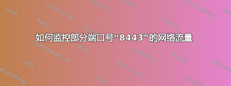 如何监控部分端口号“8443”的网络流量