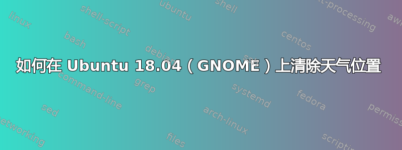 如何在 Ubuntu 18.04（GNOME）上清除天气位置