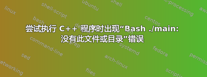 尝试执行 C++ 程序时出现“Bash ./main: 没有此文件或目录”错误