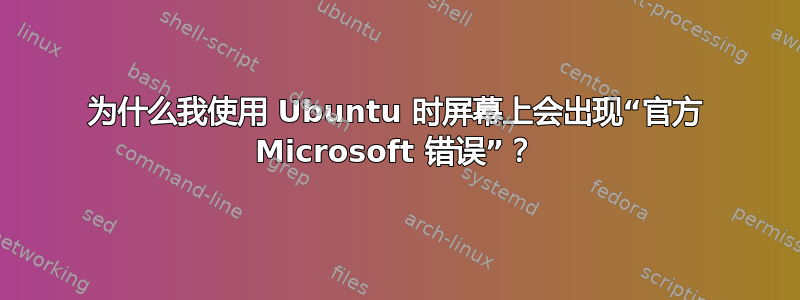 为什么我使用 Ubuntu 时屏幕上会出现“官方 Microsoft 错误”？