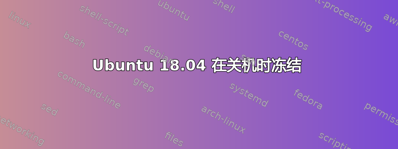 Ubuntu 18.04 在关机时冻结