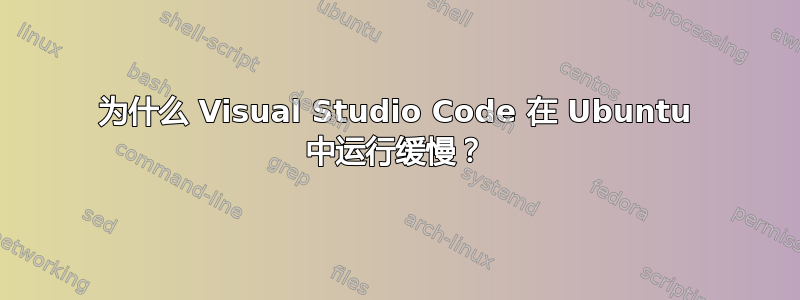 为什么 Visual Studio Code 在 Ubuntu 中运行缓慢？