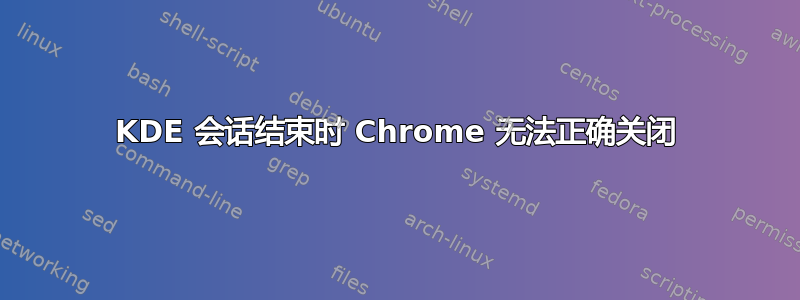 KDE 会话结束时 Chrome 无法正确关闭