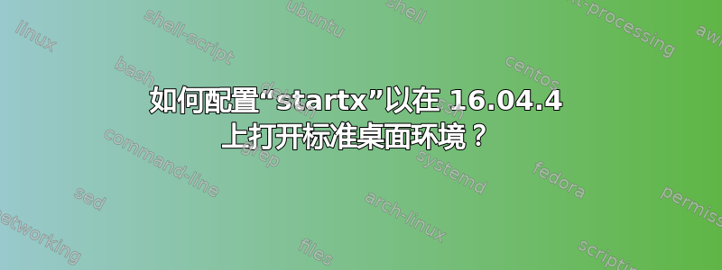 如何配置“startx”以在 16.04.4 上打开标准桌面环境？