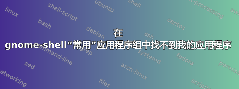 在 gnome-shell“常用”应用程序组中找不到我的应用程序