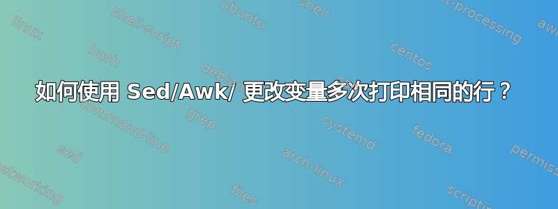 如何使用 Sed/Awk/ 更改变量多次打印相同的行？