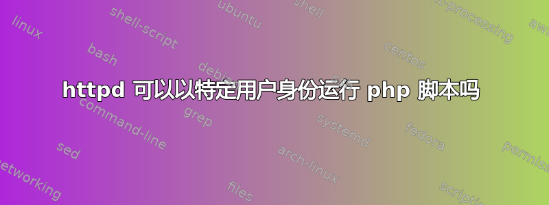 httpd 可以以特定用户身份运行 php 脚本吗