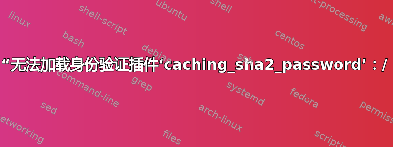 “无法加载身份验证插件‘caching_sha2_password’：/