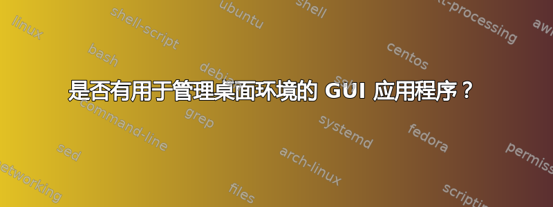 是否有用于管理桌面环境的 GUI 应用程序？