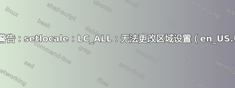 “-bash：警告：setlocale：LC_ALL：无法更改区域设置（en_US.UTF-8）”