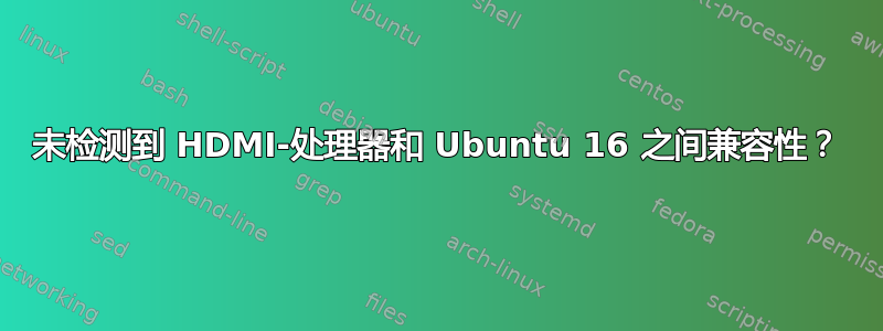 未检测到 HDMI-处理器和 Ubuntu 16 之间兼容性？