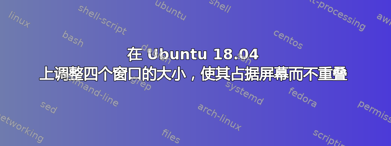 在 Ubuntu 18.04 上调整四个窗口的大小，使其占据屏幕而不重叠