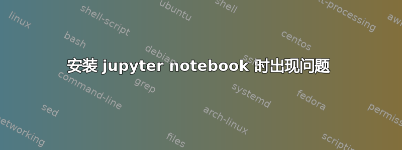 安装 jupyter notebook 时出现问题