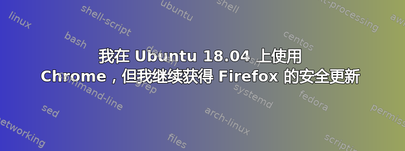 我在 Ubuntu 18.04 上使用 Chrome，但我继续获得 Firefox 的安全更新