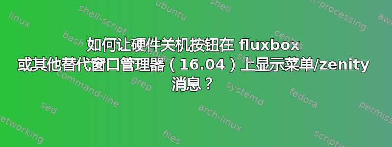 如何让硬件关机按钮在 fluxbox 或其他替代窗口管理器（16.04）上显示菜单/zenity 消息？