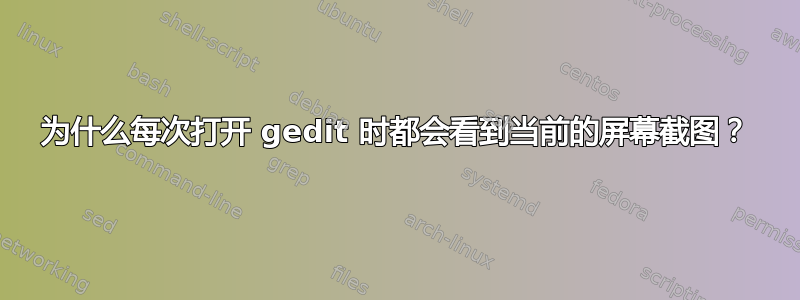 为什么每次打开 gedit 时都会看到当前的屏幕截图？