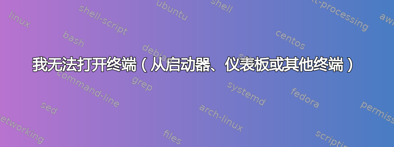 我无法打开终端（从启动器、仪表板或其他终端）