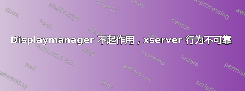 Displaymanager 不起作用，xserver 行为不可靠