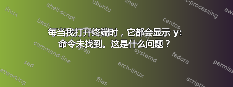 每当我打开终端时，它都会显示 y: 命令未找到。这是什么问题？