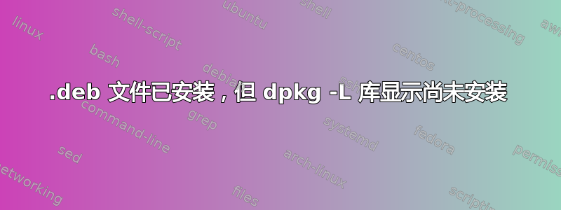 .deb 文件已安装，但 dpkg -L 库显示尚未安装