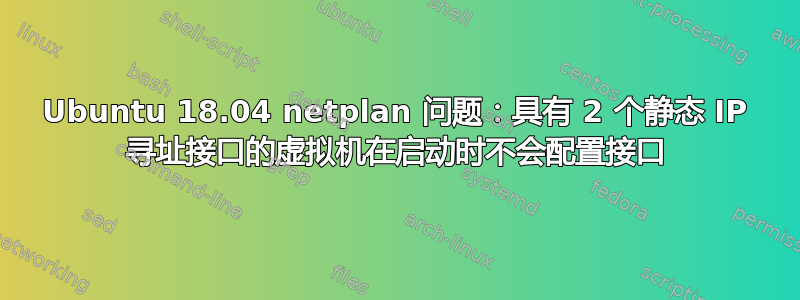 Ubuntu 18.04 netplan 问题：具有 2 个静态 IP 寻址接口的虚拟机在启动时不会配置接口