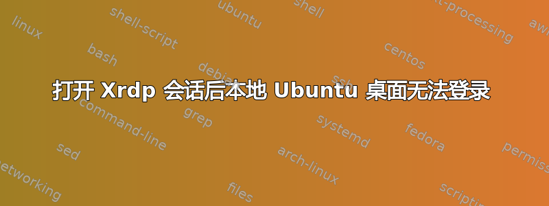 打开 Xrdp 会话后本地 Ubuntu 桌面无法登录