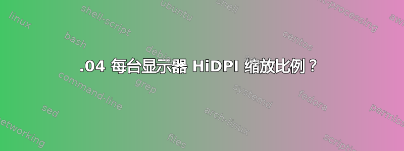 18.04 每台显示器 HiDPI 缩放比例？