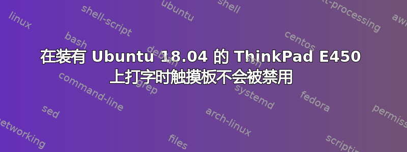 在装有 Ubuntu 18.04 的 ThinkPad E450 上打字时触摸板不会被禁用