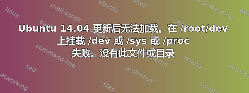 Ubuntu 14.04 更新后无法加载。在 /root/dev 上挂载 /dev 或 /sys 或 /proc 失败。没有此文件或目录